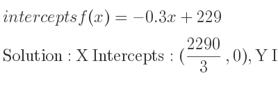 The intercepts of f(x)=-0.3x+229 is X Intercepts: (2290/3 ,0),Y Intercepts: (0,229)